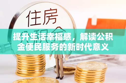 怀来提升生活幸福感，解读公积金便民服务的新时代意义