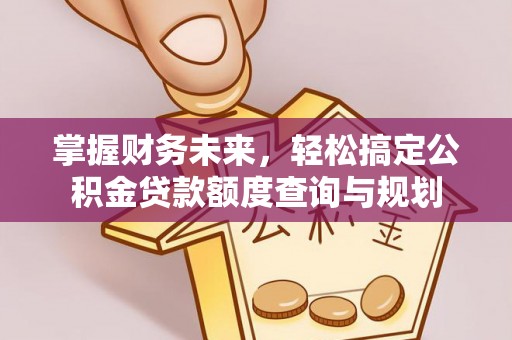 怀来掌握财务未来，轻松搞定公积金贷款额度查询与规划
