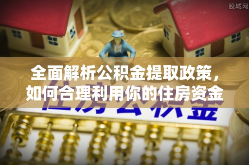 怀来全面解析公积金提取政策，如何合理利用你的住房资金？