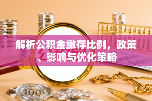 怀来解析公积金缴存比例，政策、影响与优化策略