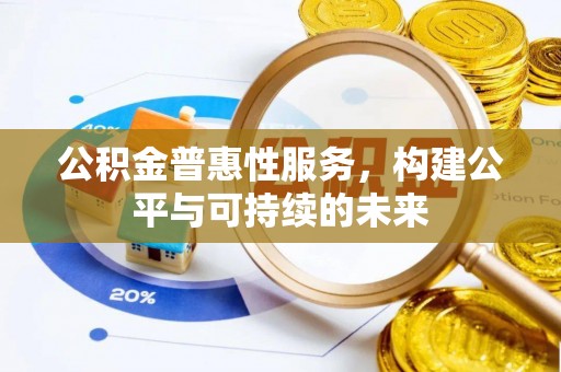 怀来公积金普惠性服务，构建公平与可持续的未来