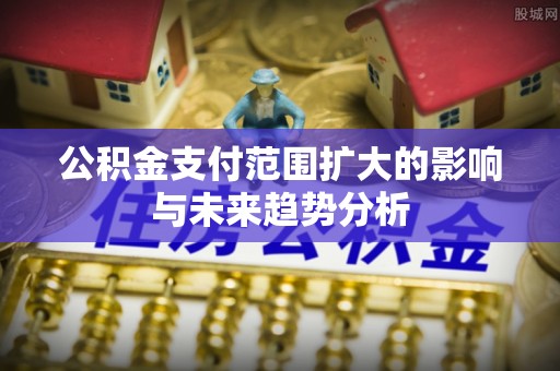 怀来公积金支付范围扩大的影响与未来趋势分析