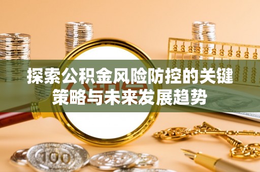 怀来探索公积金风险防控的关键策略与未来发展趋势