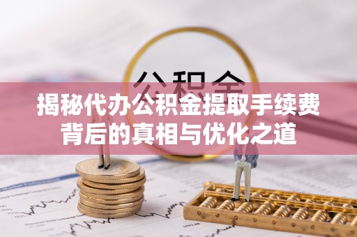 怀来揭秘代办公积金提取手续费背后的真相与优化之道