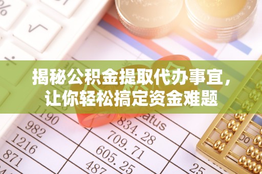 怀来揭秘公积金提取代办事宜，让你轻松搞定资金难题