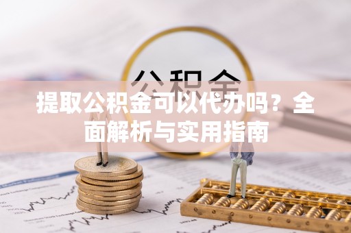 怀来提取公积金可以代办吗？全面解析与实用指南