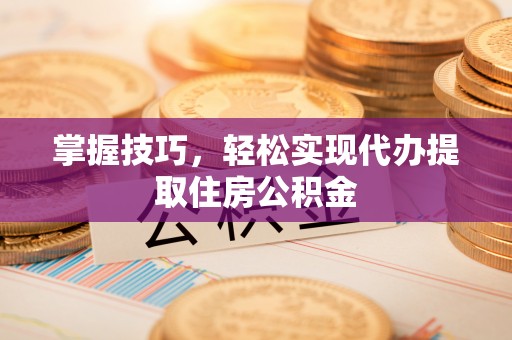 怀来掌握技巧，轻松实现代办提取住房公积金