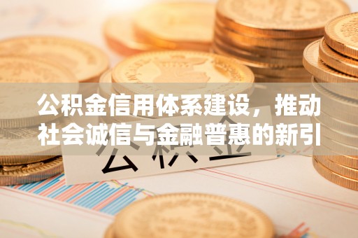 怀来公积金信用体系建设，推动社会诚信与金融普惠的新引擎