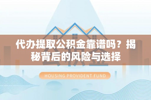 怀来代办提取公积金靠谱吗？揭秘背后的风险与选择