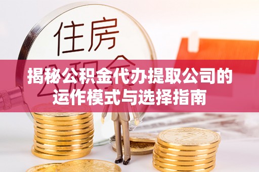 怀来揭秘公积金代办提取公司的运作模式与选择指南
