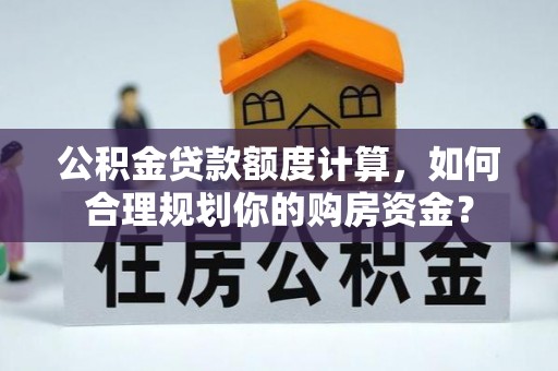 怀来公积金贷款额度计算，如何合理规划你的购房资金？