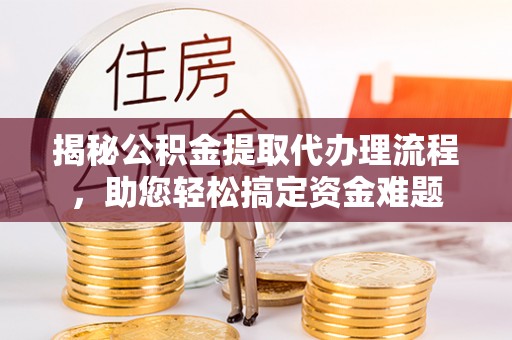 怀来揭秘公积金提取代办理流程，助您轻松搞定资金难题