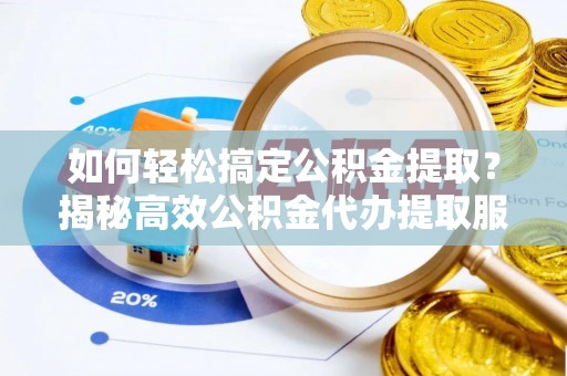 怀来如何轻松搞定公积金提取？揭秘高效公积金代办提取服务