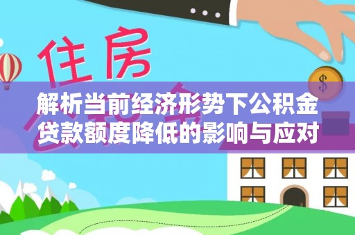 怀来解析当前经济形势下公积金贷款额度降低的影响与应对策略