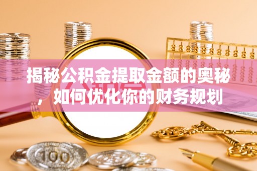怀来揭秘公积金提取金额的奥秘，如何优化你的财务规划