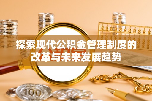 怀来探索现代公积金管理制度的改革与未来发展趋势