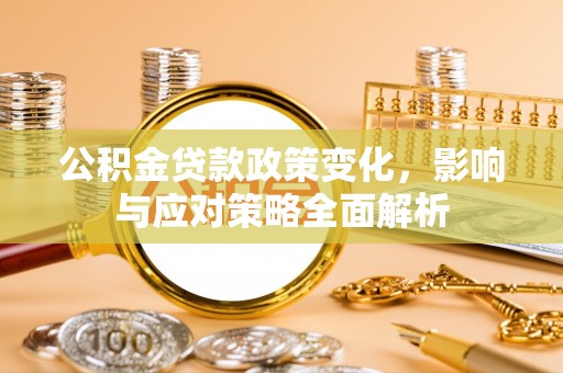 怀来公积金贷款政策变化，影响与应对策略全面解析
