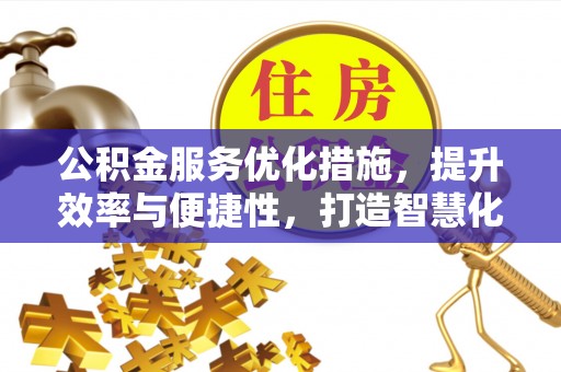 怀来公积金服务优化措施，提升效率与便捷性，打造智慧化公共服务