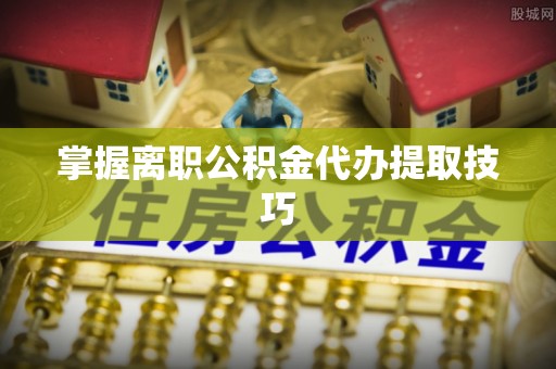 怀来掌握离职公积金代办提取技巧