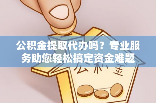 怀来公积金提取代办吗？专业服务助您轻松搞定资金难题