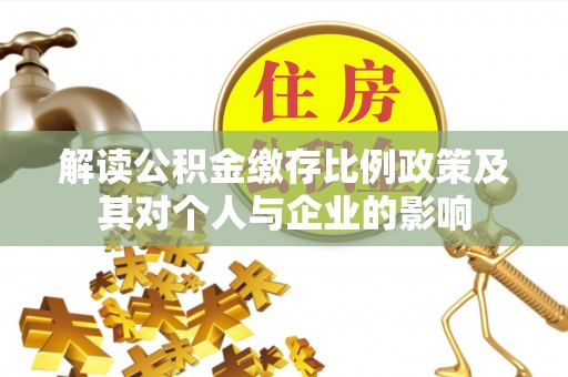 怀来解读公积金缴存比例政策及其对个人与企业的影响