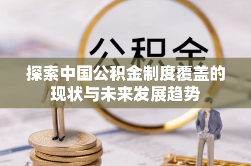 怀来探索中国公积金制度覆盖的现状与未来发展趋势