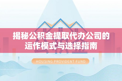 怀来揭秘公积金提取代办公司的运作模式与选择指南