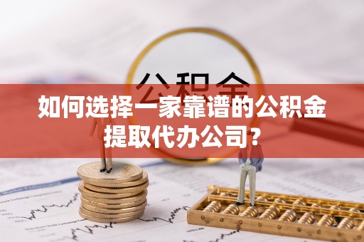 怀来如何选择一家靠谱的公积金提取代办公司？