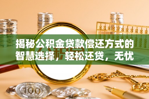 怀来揭秘公积金贷款偿还方式的智慧选择，轻松还贷，无忧未来