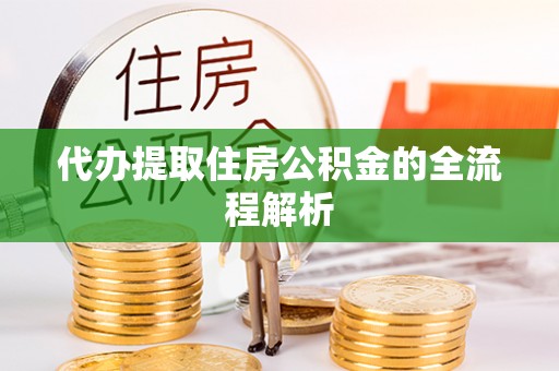 怀来代办提取住房公积金的全流程解析