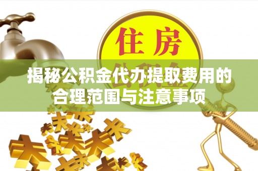 怀来揭秘公积金代办提取费用的合理范围与注意事项