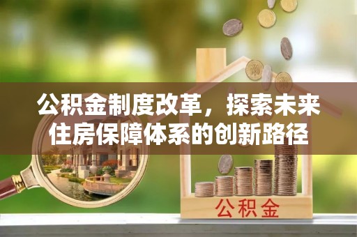 怀来公积金制度改革，探索未来住房保障体系的创新路径