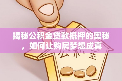 怀来揭秘公积金贷款抵押的奥秘，如何让购房梦想成真