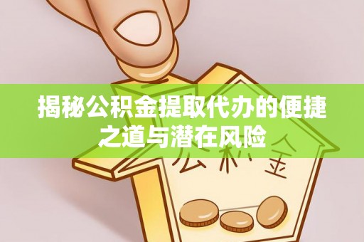 怀来揭秘公积金提取代办的便捷之道与潜在风险