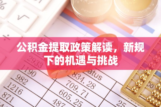 怀来公积金提取政策解读，新规下的机遇与挑战