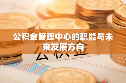 怀来公积金管理中心的职能与未来发展方向