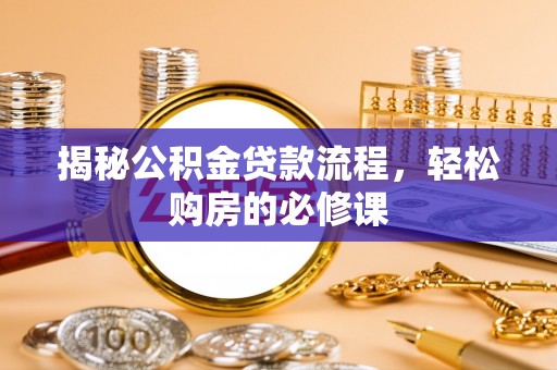 怀来揭秘公积金贷款流程，轻松购房的必修课