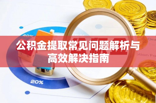 怀来公积金提取常见问题解析与高效解决指南