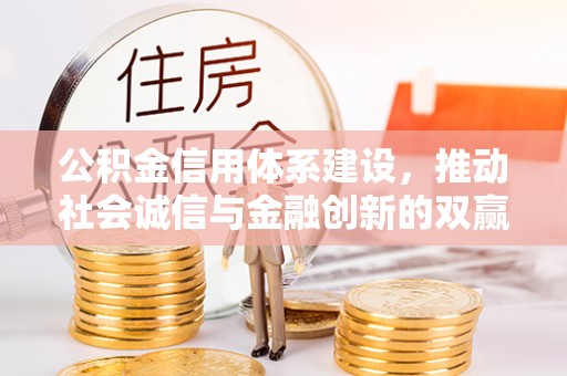 怀来公积金信用体系建设，推动社会诚信与金融创新的双赢之道