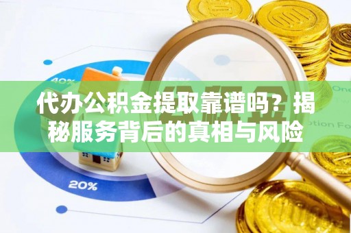 怀来代办公积金提取靠谱吗？揭秘服务背后的真相与风险