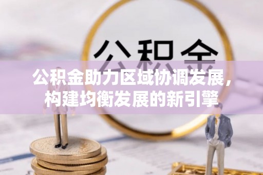 怀来公积金助力区域协调发展，构建均衡发展的新引擎