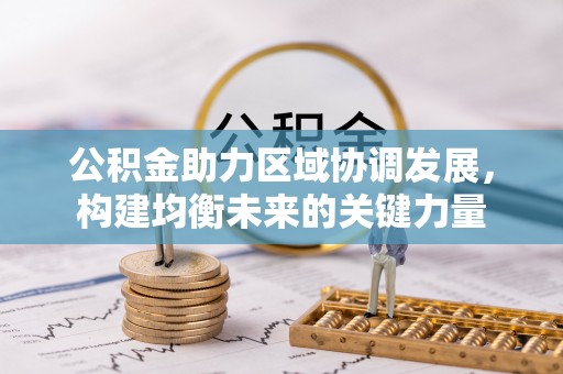 怀来公积金助力区域协调发展，构建均衡未来的关键力量