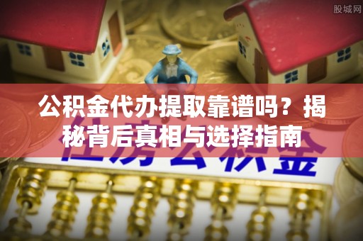 怀来公积金代办提取靠谱吗？揭秘背后真相与选择指南