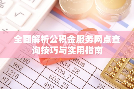 怀来全面解析公积金服务网点查询技巧与实用指南