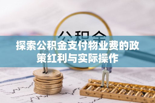 怀来探索公积金支付物业费的政策红利与实际操作