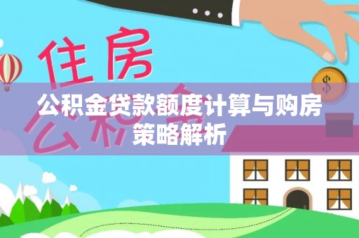 怀来公积金贷款额度计算与购房策略解析