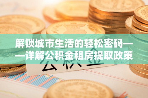 怀来解锁城市生活的轻松密码——详解公积金租房提取政策与实践