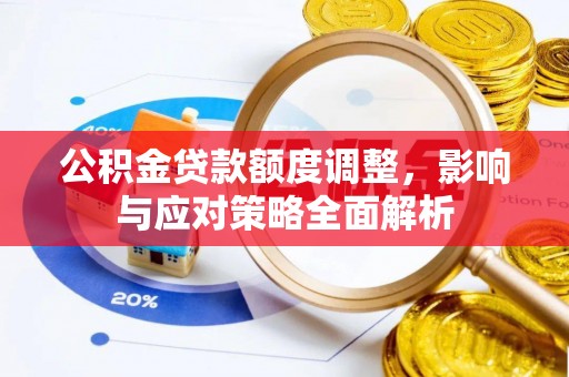 怀来公积金贷款额度调整，影响与应对策略全面解析