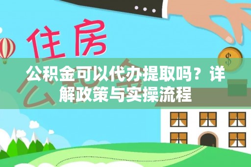 怀来公积金可以代办提取吗？详解政策与实操流程