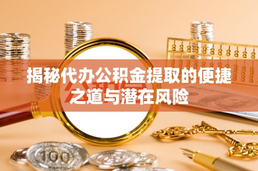 怀来揭秘代办公积金提取的便捷之道与潜在风险